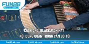 Cách Chơi Blackjack Hay - Nội Dung Quan Trọng Cần Bỏ Túi