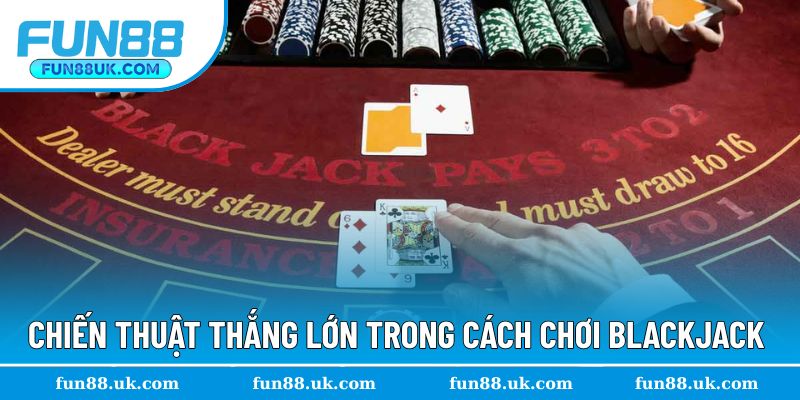 Chiến thuật thắng lớn trong cách tham gia Blackjack