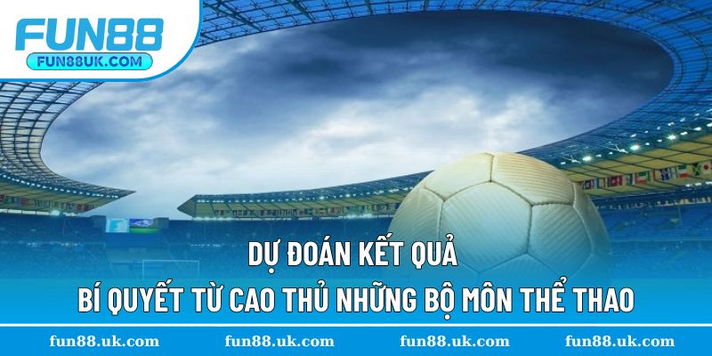 Dự Đoán Kết Quả - Bí Quyết Từ Cao Thủ Những Bộ Môn