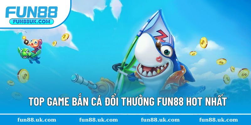 Top 3 game bắn cá đổi thưởng Fun88 hot nhất