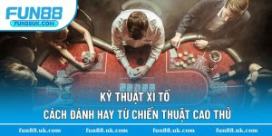 Kỹ Thuật Xì Tố - Cách Đánh Hay Từ Chiến Thuật Cao Thủ